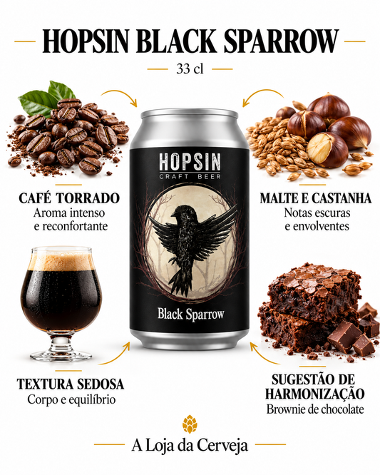 HOPSIN BLACK SPARROW 33 cl: CAFÉ TORRADO — Aroma intenso e reconfortante; MALTE E CASTANHA — Notas escuras e envolventes; TEXTURA SEDOSA — Corpo e equilíbrio; SUGESTÃO DE HARMONIZAÇÃO — Brownie de chocolate.
